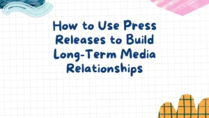 How to Use Press Releases to Build Long-Term Media Relationships